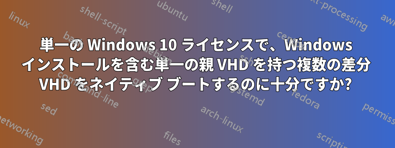 単一の Windows 10 ライセンスで、Windows インストールを含む単一の親 VHD を持つ複数の差分 VHD をネイティブ ブートするのに十分ですか?
