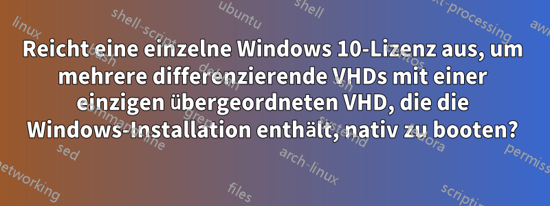 Reicht eine einzelne Windows 10-Lizenz aus, um mehrere differenzierende VHDs mit einer einzigen übergeordneten VHD, die die Windows-Installation enthält, nativ zu booten?
