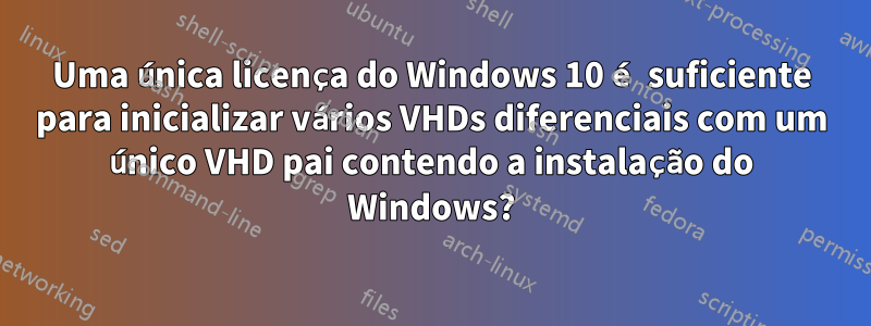 Uma única licença do Windows 10 é suficiente para inicializar vários VHDs diferenciais com um único VHD pai contendo a instalação do Windows?