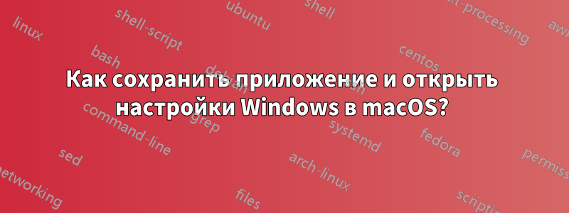 Как сохранить приложение и открыть настройки Windows в macOS?