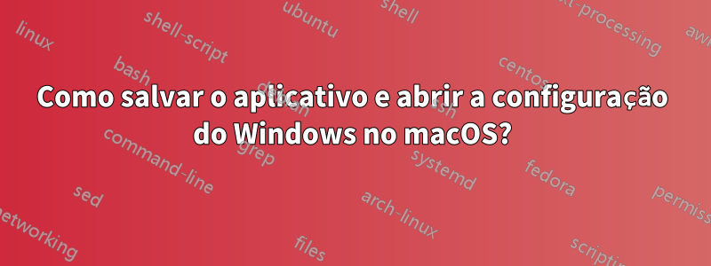 Como salvar o aplicativo e abrir a configuração do Windows no macOS?