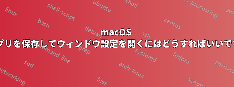 macOS でアプリを保存してウィンドウ設定を開くにはどうすればいいですか?