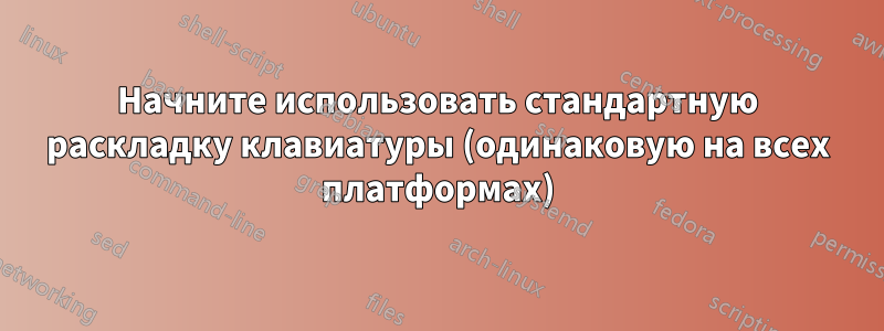 Начните использовать стандартную раскладку клавиатуры (одинаковую на всех платформах)