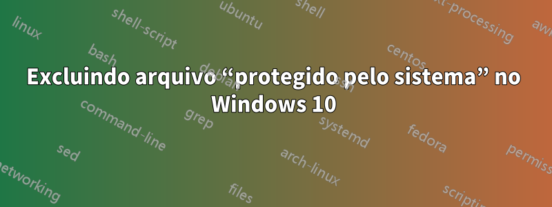Excluindo arquivo “protegido pelo sistema” no Windows 10