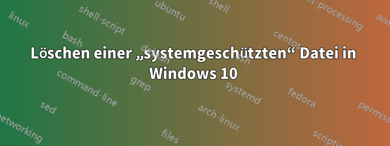 Löschen einer „systemgeschützten“ Datei in Windows 10