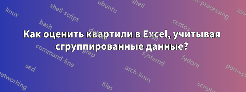 Как оценить квартили в Excel, учитывая сгруппированные данные?