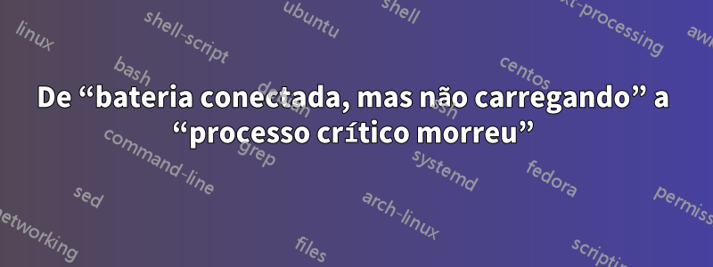 De “bateria conectada, mas não carregando” a “processo crítico morreu”