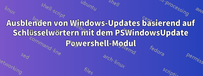 Ausblenden von Windows-Updates basierend auf Schlüsselwörtern mit dem PSWindowsUpdate Powershell-Modul