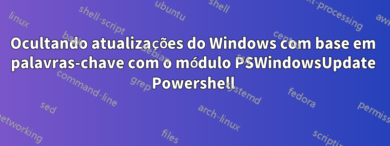 Ocultando atualizações do Windows com base em palavras-chave com o módulo PSWindowsUpdate Powershell