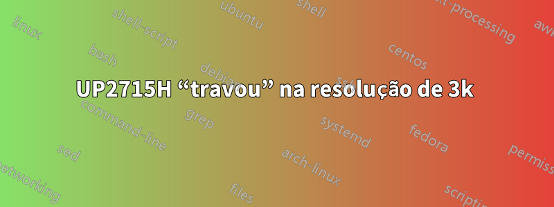 UP2715H “travou” na resolução de 3k