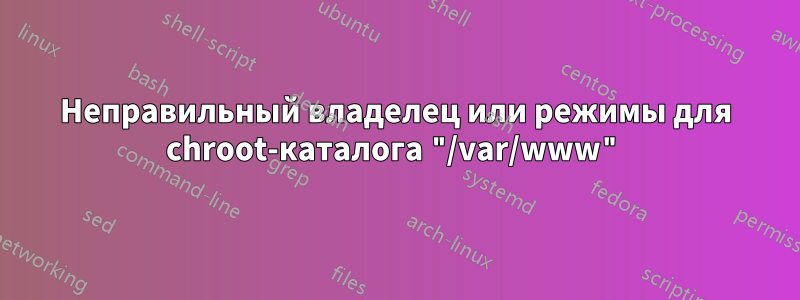 Неправильный владелец или режимы для chroot-каталога "/var/www"