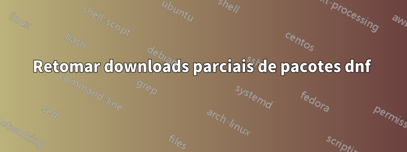 Retomar downloads parciais de pacotes dnf