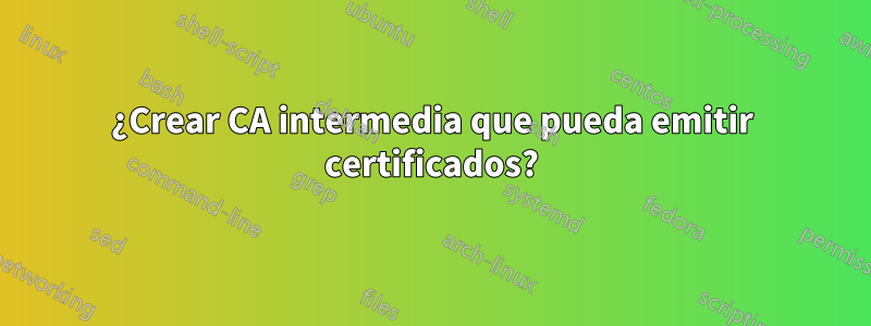 ¿Crear CA intermedia que pueda emitir certificados?