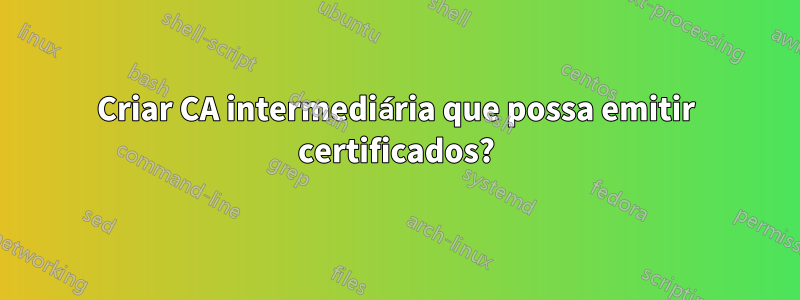 Criar CA intermediária que possa emitir certificados?