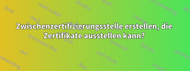 Zwischenzertifizierungsstelle erstellen, die Zertifikate ausstellen kann?