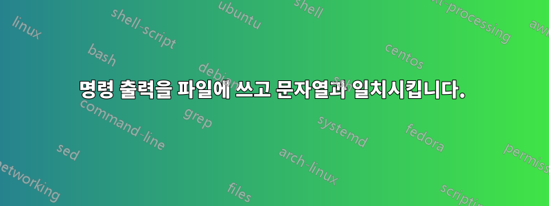 명령 출력을 파일에 쓰고 문자열과 일치시킵니다.