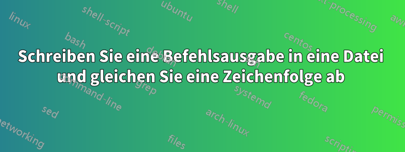 Schreiben Sie eine Befehlsausgabe in eine Datei und gleichen Sie eine Zeichenfolge ab