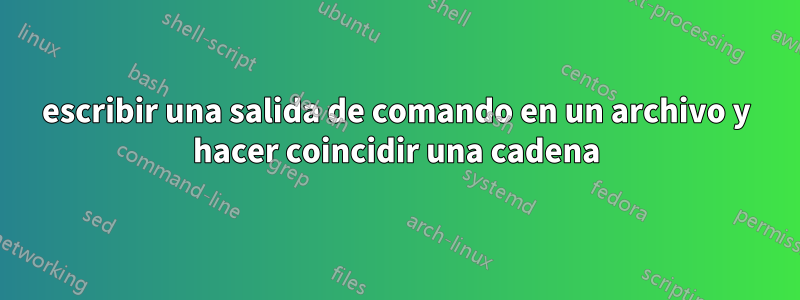 escribir una salida de comando en un archivo y hacer coincidir una cadena