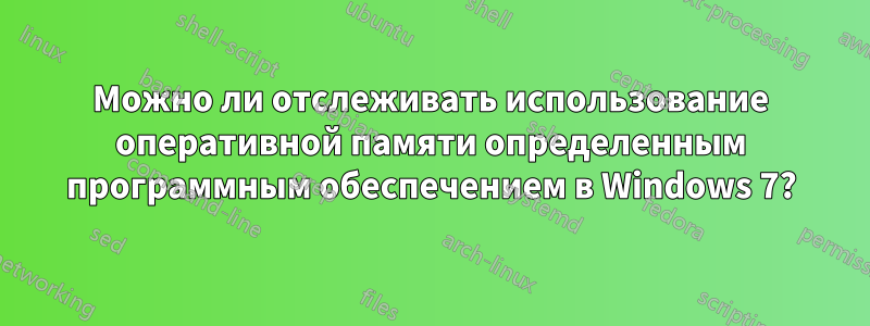 Можно ли отслеживать использование оперативной памяти определенным программным обеспечением в Windows 7?