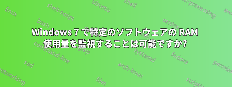 Windows 7 で特定のソフトウェアの RAM 使用量を監視することは可能ですか?