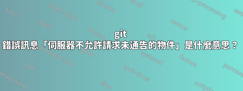 git 錯誤訊息「伺服器不允許請求未通告的物件」是什麼意思？