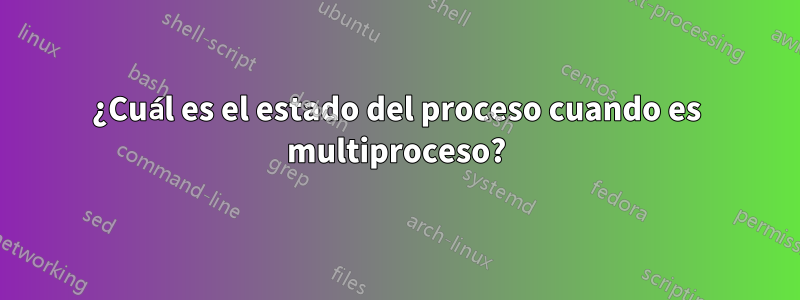 ¿Cuál es el estado del proceso cuando es multiproceso?