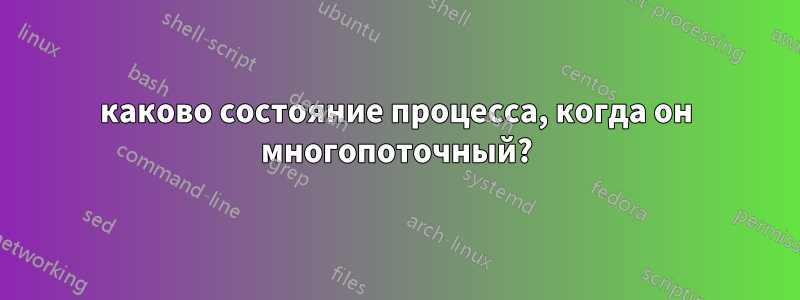 каково состояние процесса, когда он многопоточный?