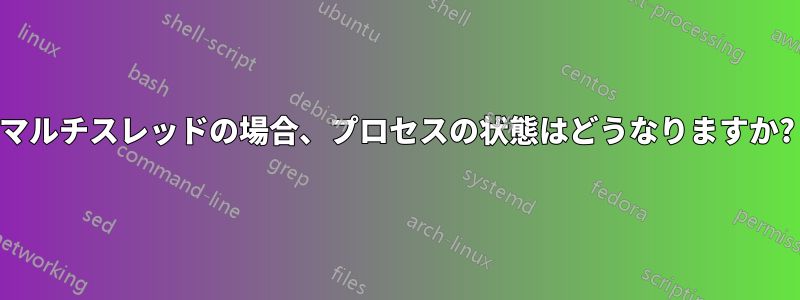 マルチスレッドの場合、プロセスの状態はどうなりますか?