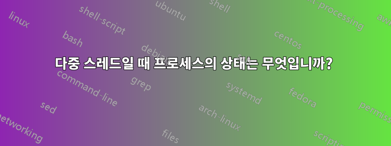 다중 스레드일 때 프로세스의 상태는 무엇입니까?