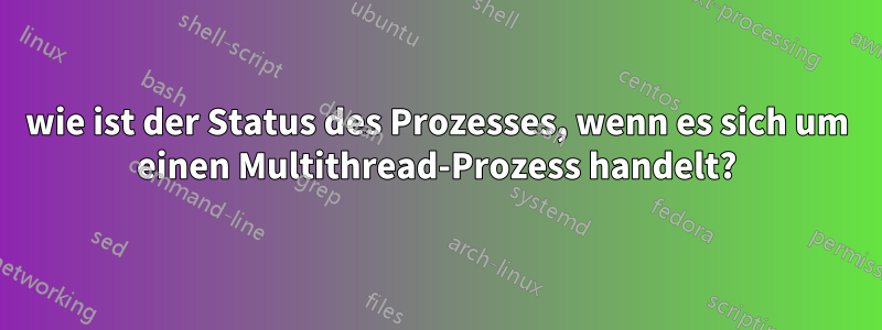 wie ist der Status des Prozesses, wenn es sich um einen Multithread-Prozess handelt?