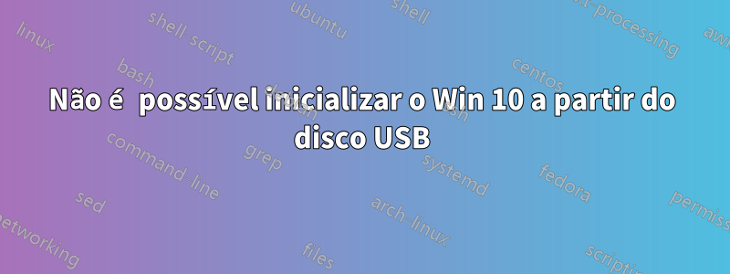 Não é possível inicializar o Win 10 a partir do disco USB