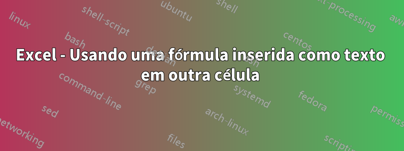Excel - Usando uma fórmula inserida como texto em outra célula