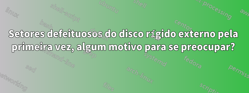 Setores defeituosos do disco rígido externo pela primeira vez, algum motivo para se preocupar?