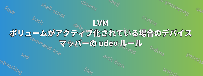 LVM ボリュームがアクティブ化されている場合のデバイス マッパーの udev ルール
