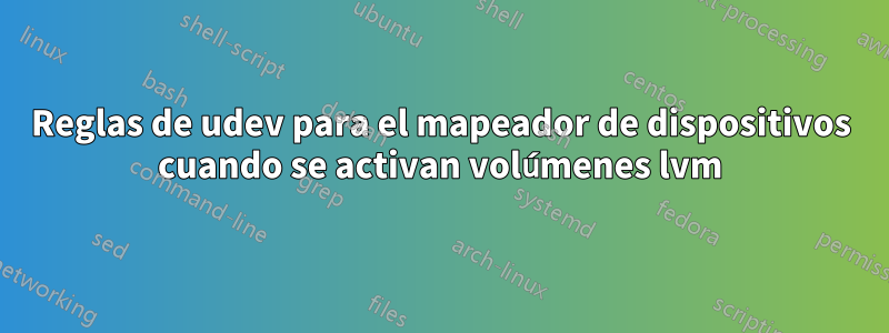 Reglas de udev para el mapeador de dispositivos cuando se activan volúmenes lvm