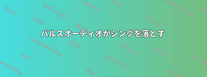 パルスオーディオがシンクを落とす