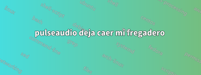 pulseaudio deja caer mi fregadero
