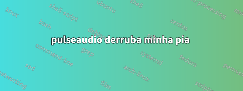 pulseaudio derruba minha pia