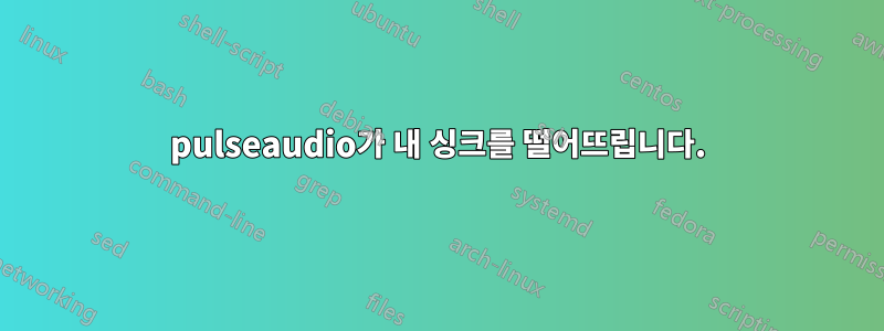 pulseaudio가 내 싱크를 떨어뜨립니다.