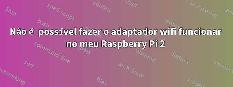 Não é possível fazer o adaptador wifi funcionar no meu Raspberry Pi 2