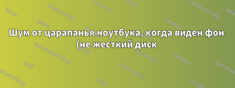 Шум от царапанья ноутбука, когда виден фон (не жесткий диск)