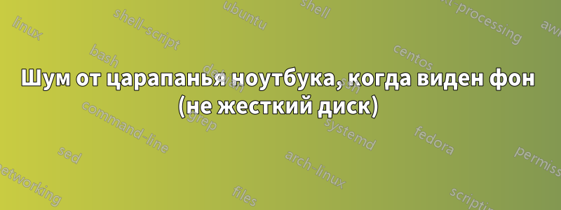 Шум от царапанья ноутбука, когда виден фон (не жесткий диск)