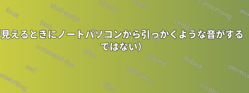 背景が見えるときにノートパソコンから引っかくような音がする（HDD ではない）