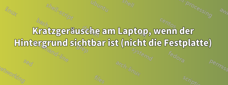 Kratzgeräusche am Laptop, wenn der Hintergrund sichtbar ist (nicht die Festplatte)