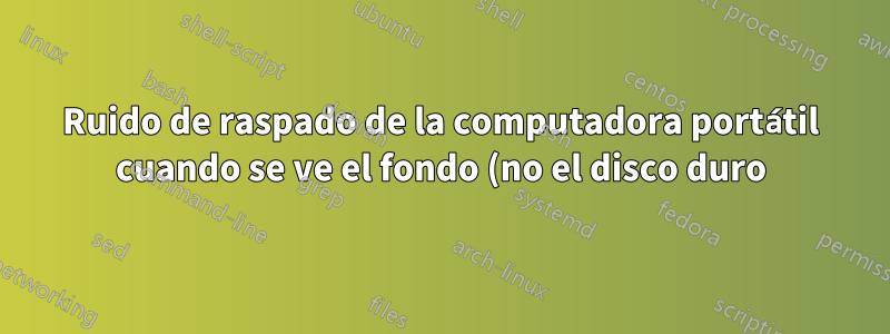 Ruido de raspado de la computadora portátil cuando se ve el fondo (no el disco duro)