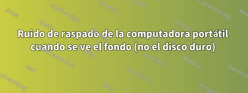 Ruido de raspado de la computadora portátil cuando se ve el fondo (no el disco duro)