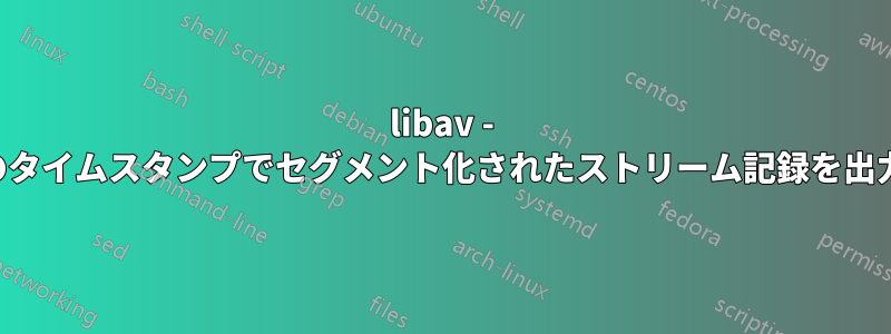 libav - 現在のタイムスタンプでセグメント化されたストリーム記録を出力する