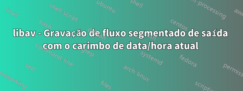 libav - Gravação de fluxo segmentado de saída com o carimbo de data/hora atual