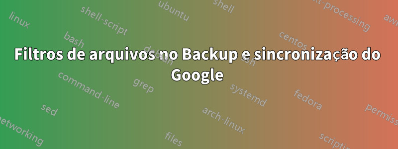 Filtros de arquivos no Backup e sincronização do Google