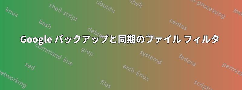 Google バックアップと同期のファイル フィルタ